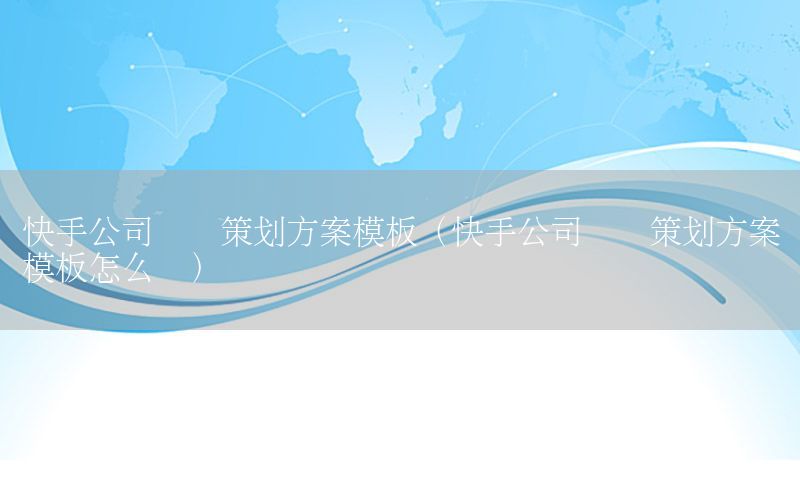 快手公司营销策划方案模板（快手公司营销策划方案模板怎么写）