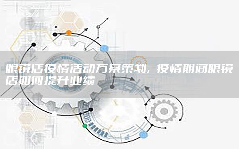 眼镜店疫情活动方案策划，疫情期间眼镜店如何提升业绩