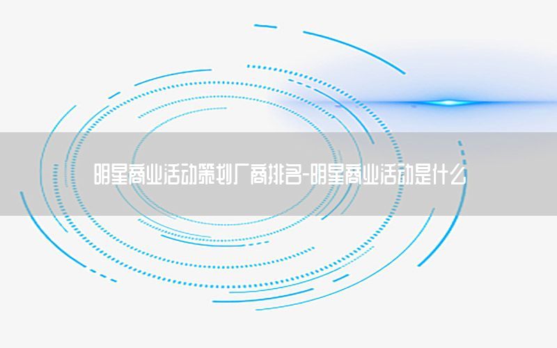明星商业活动策划厂商排名-明星商业活动是什么