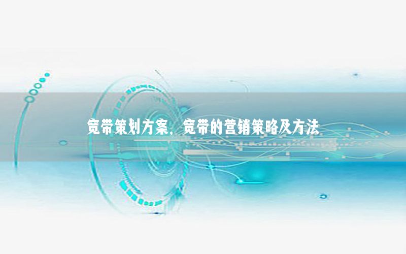 宽带策划方案，宽带的营销策略及方法