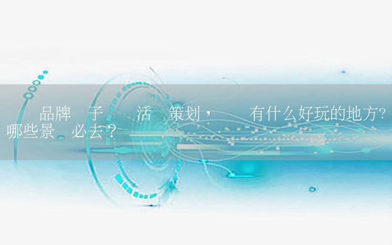 荆门品牌亲子营销活动策划，荆门有什么好玩的地方?哪些景点必去？