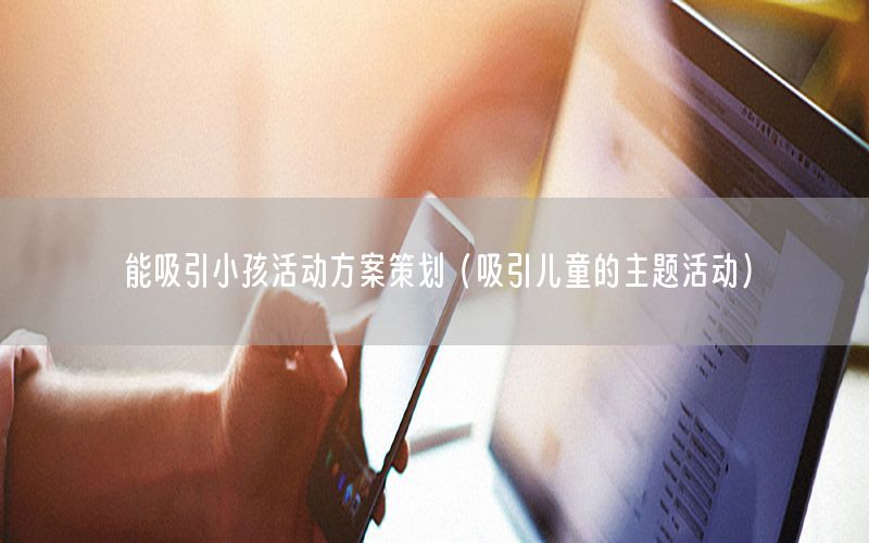 能吸引小孩活动方案策划（吸引儿童的主题活动）