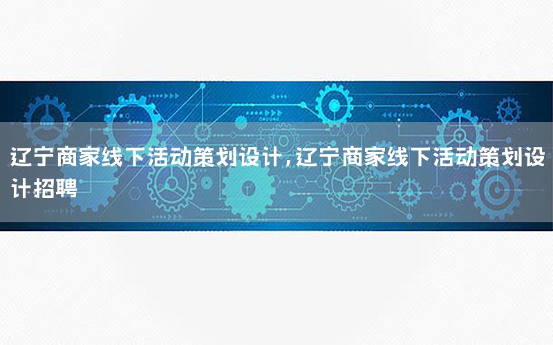 辽宁商家线下活动策划设计，辽宁商家线下活动策划设计招聘