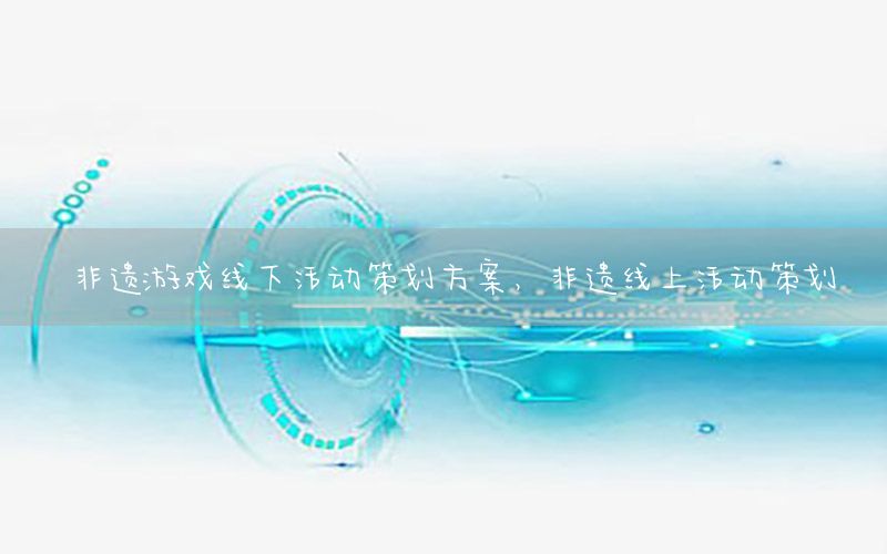 非遗游戏线下活动策划方案，非遗线上活动策划