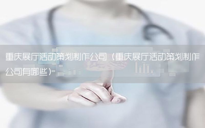 重庆展厅活动策划制作公司（重庆展厅活动策划制作公司有哪些）