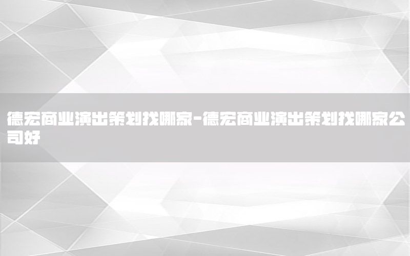 德宏商业演出策划找哪家-德宏商业演出策划找哪家公司好