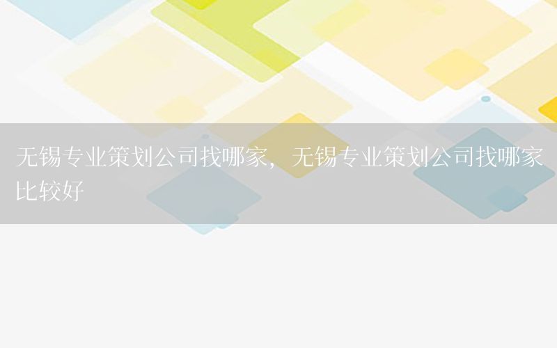 无锡专业策划公司找哪家，无锡专业策划公司找哪家比较好