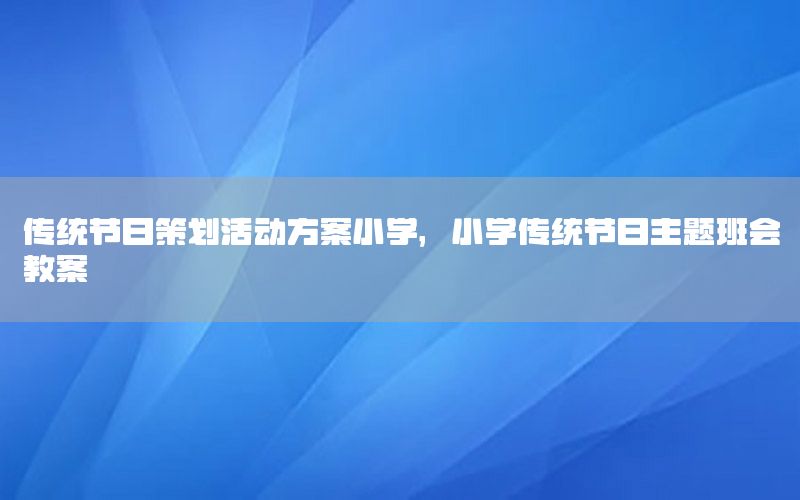传统节日策划活动方案小学，小学传统节日主题班会教案
