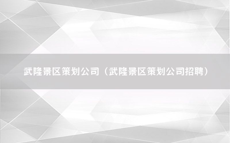 武隆景区策划公司（武隆景区策划公司招聘）