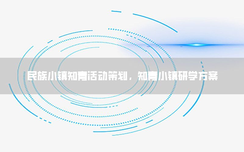 民族小镇知青活动策划，知青小镇研学方案