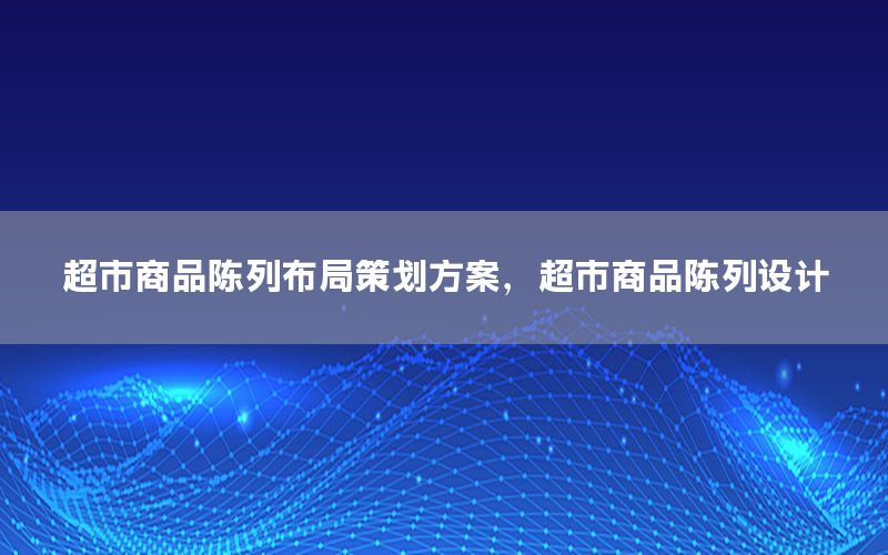 超市商品陈列布局策划方案，超市商品陈列设计