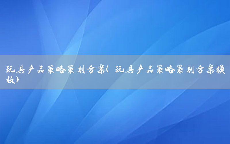 玩具产品策略策划方案（玩具产品策略策划方案模板）