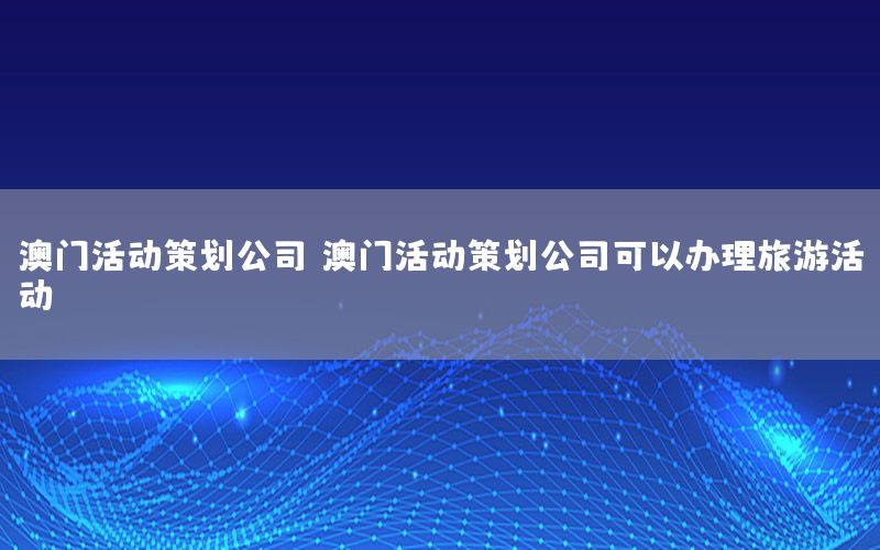 澳门活动策划公司，澳门活动策划公司可以办理旅游活动