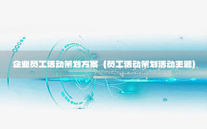企业员工活动策划方案（员工活动策划活动主题）