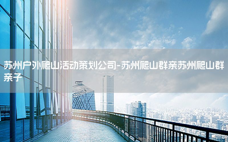 苏州户外爬山活动策划公司-苏州爬山群亲苏州爬山群亲子