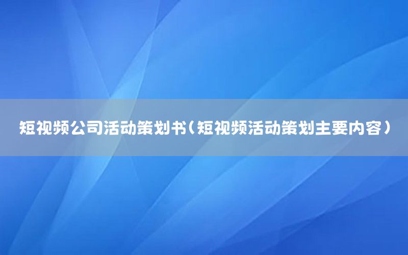 短视频公司活动策划书（短视频活动策划主要内容）