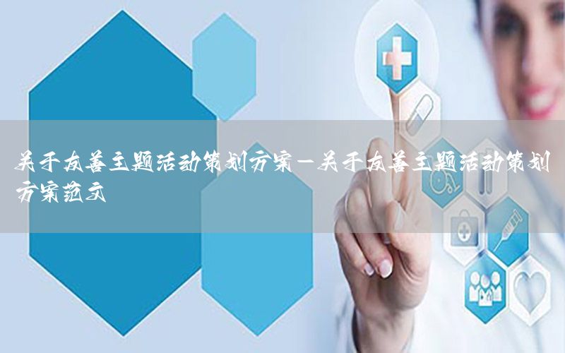 关于友善主题活动策划方案-关于友善主题活动策划方案范文