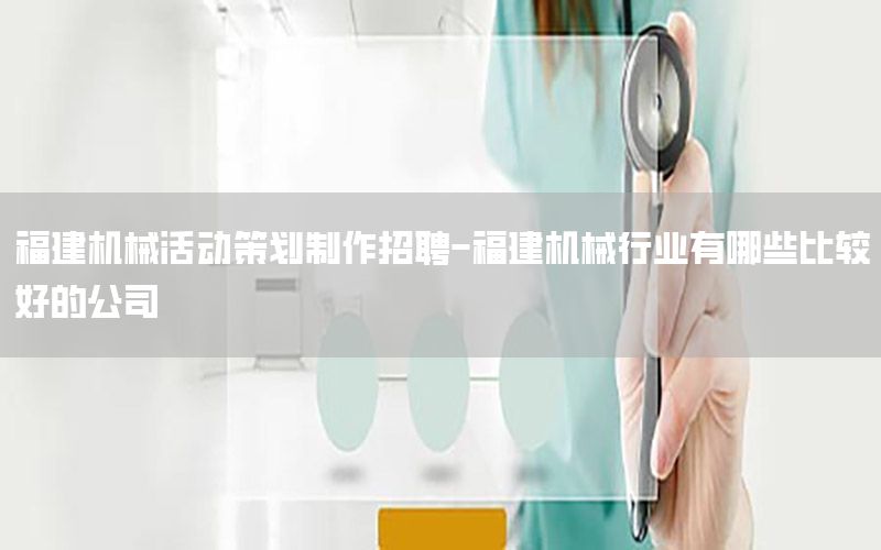 福建机械活动策划制作招聘-福建机械行业有哪些比较好的公司