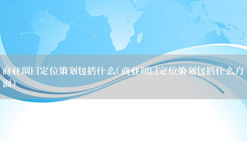 商业项目定位策划包括什么（商业项目定位策划包括什么方面）