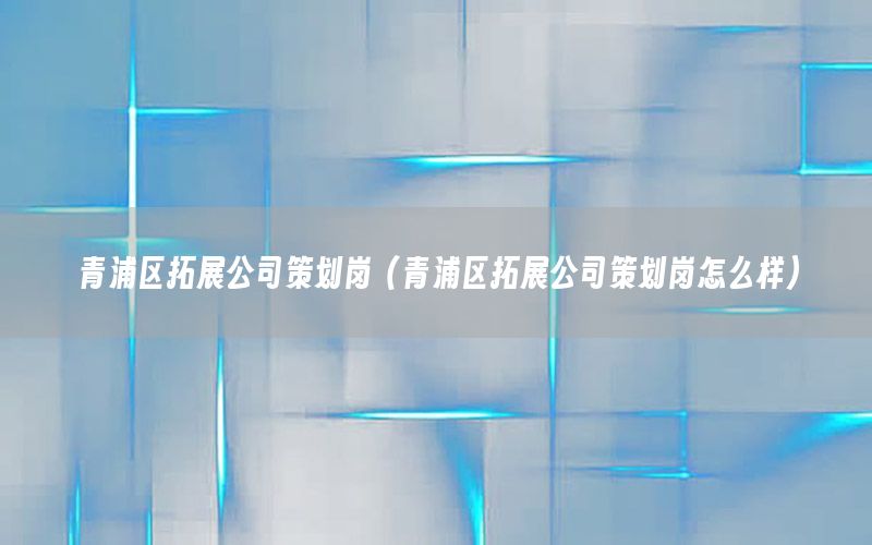 青浦区拓展公司策划岗（青浦区拓展公司策划岗怎么样）