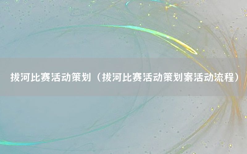 拔河比赛活动策划（拔河比赛活动策划案活动流程）