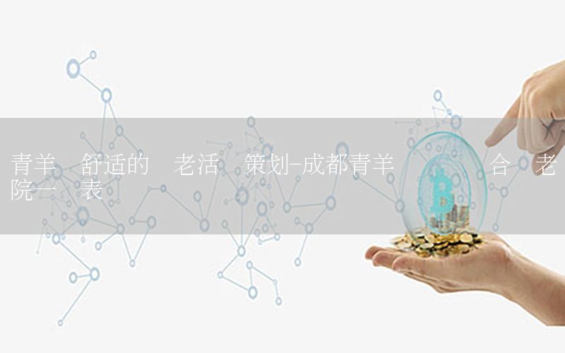 青羊区舒适的养老活动策划-成都青羊区医养结合养老院一览表