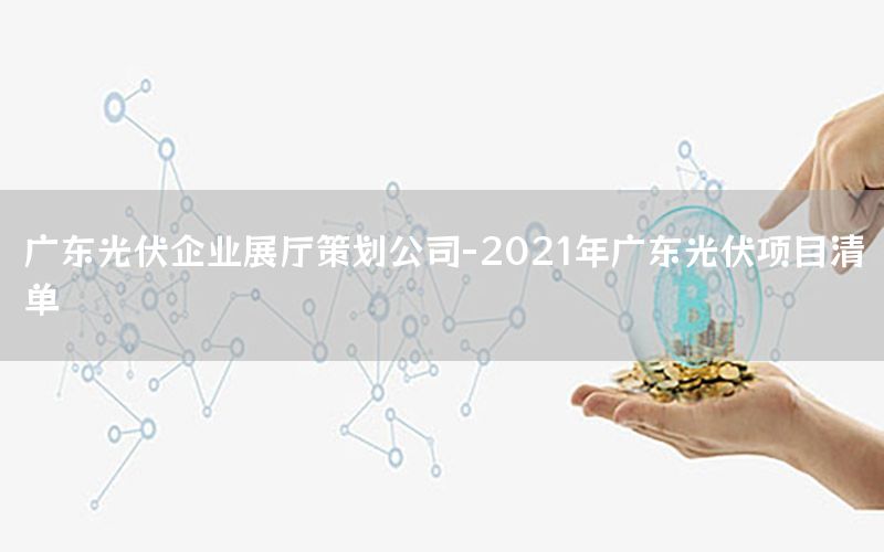 广东光伏企业展厅策划公司-2021年广东光伏项目清单
