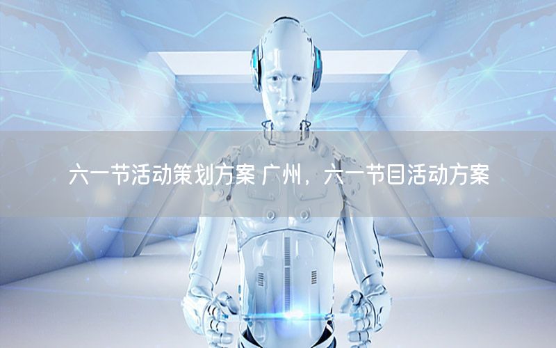 六一节活动策划方案 广州，六一节目活动方案