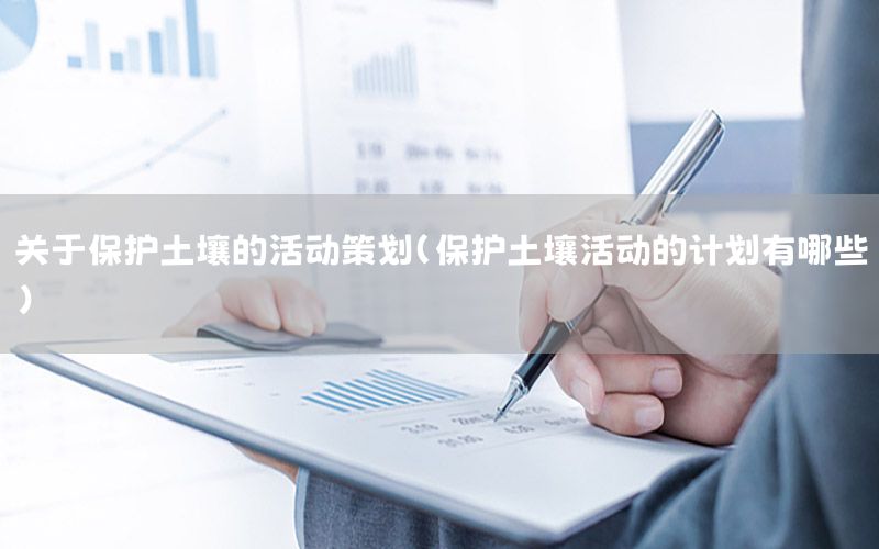 关于保护土壤的活动策划（保护土壤活动的计划有哪些）