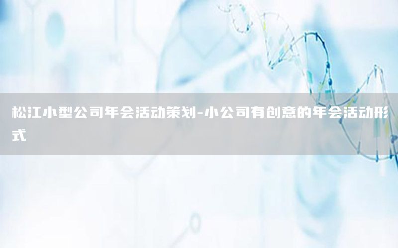 松江小型公司年会活动策划-小公司有创意的年会活动形式