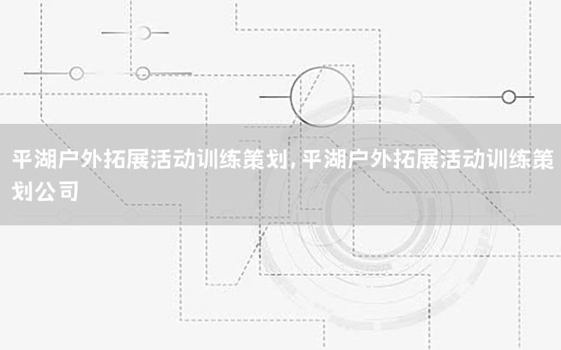 平湖户外拓展活动训练策划，平湖户外拓展活动训练策划公司