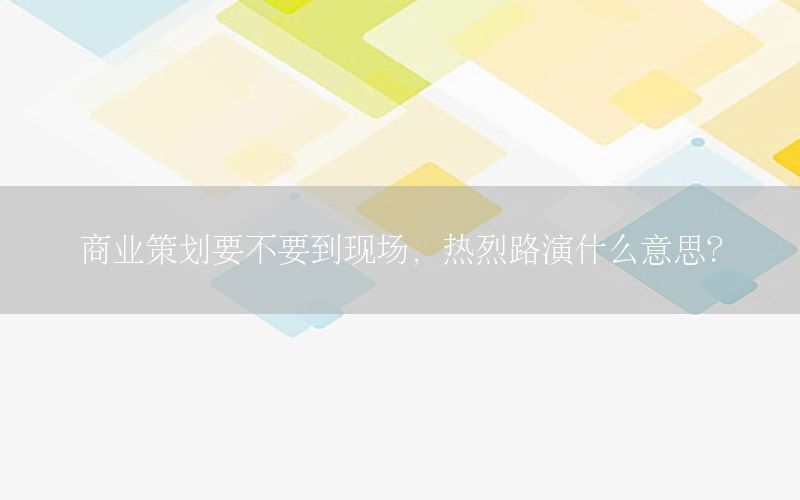 商业策划要不要到现场，热烈路演什么意思？