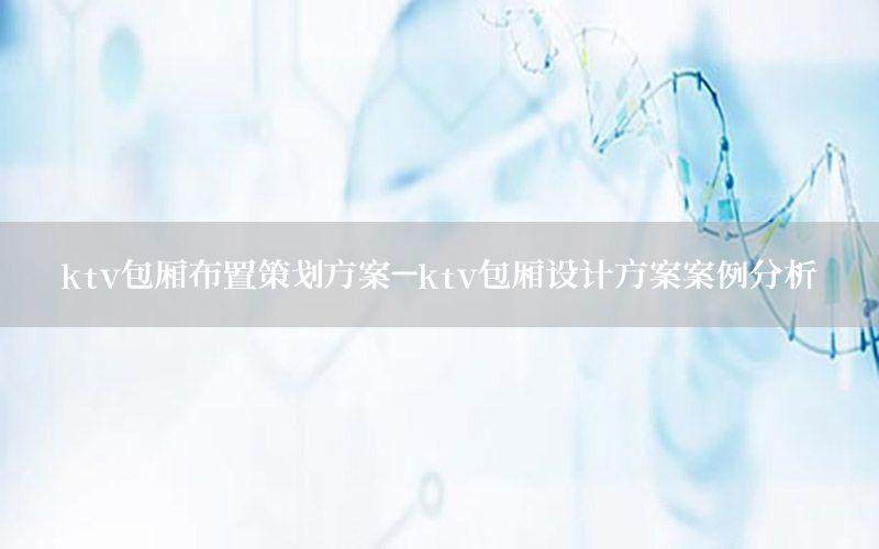 ktv包厢布置策划方案-ktv包厢设计方案案例分析