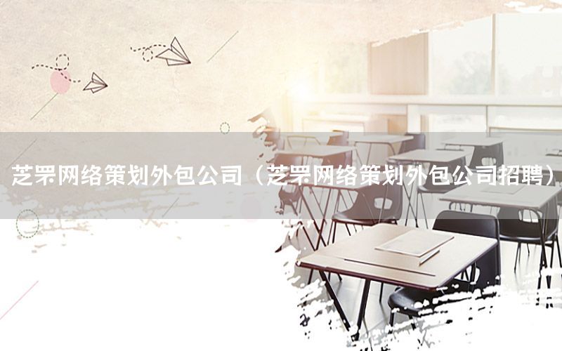 芝罘网络策划外包公司（芝罘网络策划外包公司招聘）