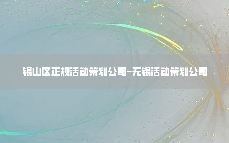 锡山区正规活动策划公司-无锡活动策划公司