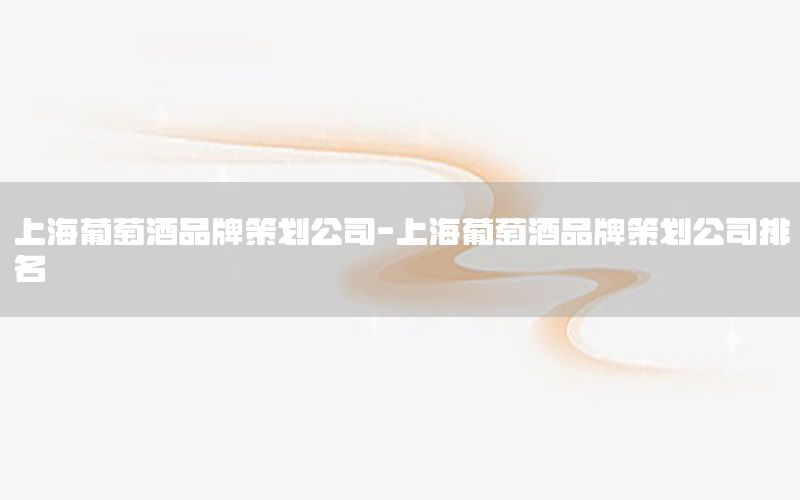 上海葡萄酒品牌策划公司-上海葡萄酒品牌策划公司排名