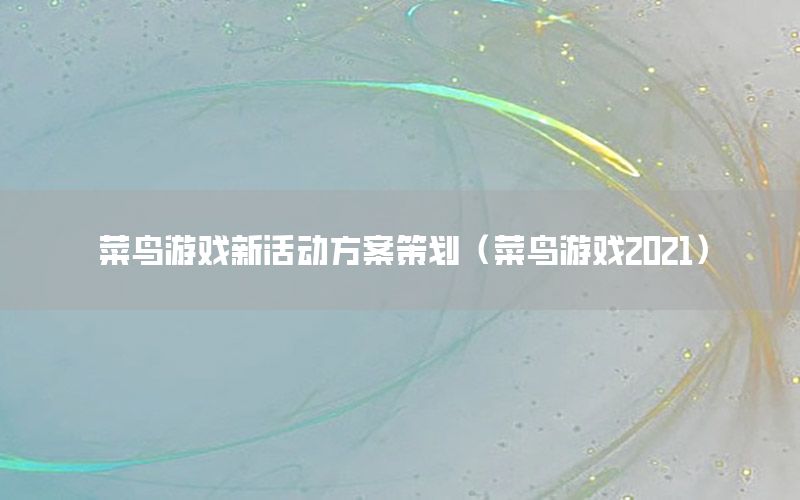 菜鸟游戏新活动方案策划（菜鸟游戏2021）