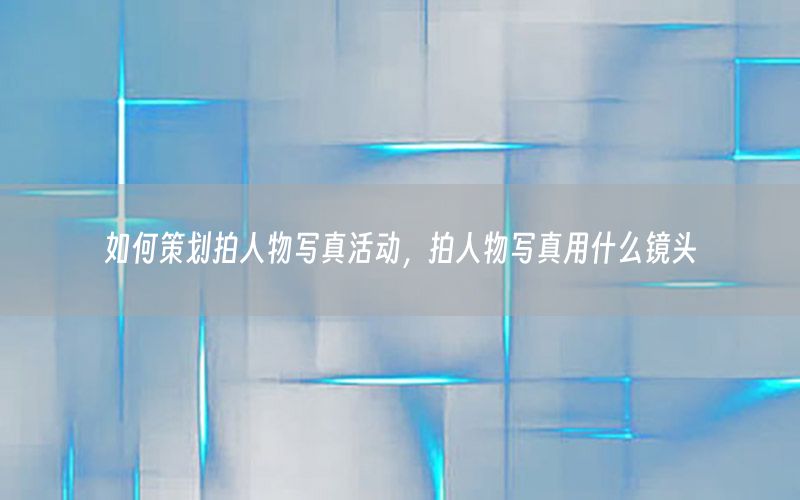 如何策划拍人物写真活动，拍人物写真用什么镜头