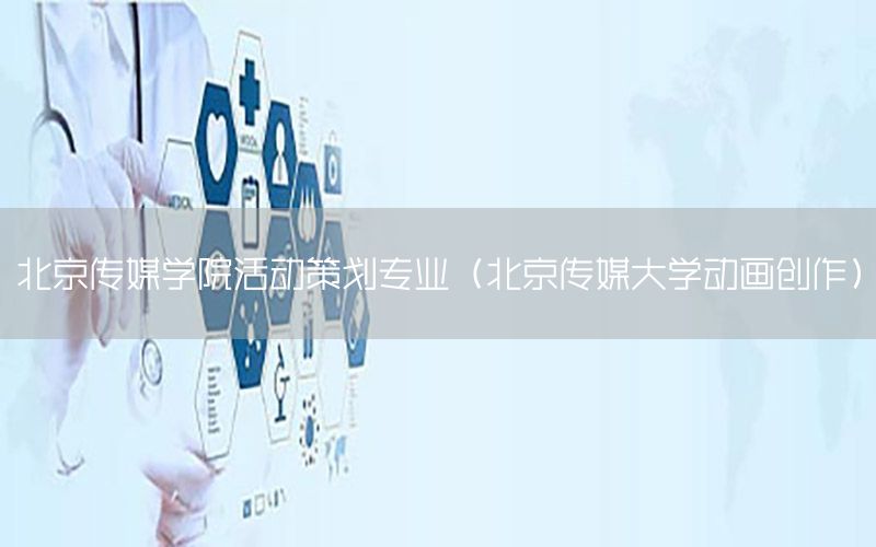 北京传媒学院活动策划专业（北京传媒大学动画创作）