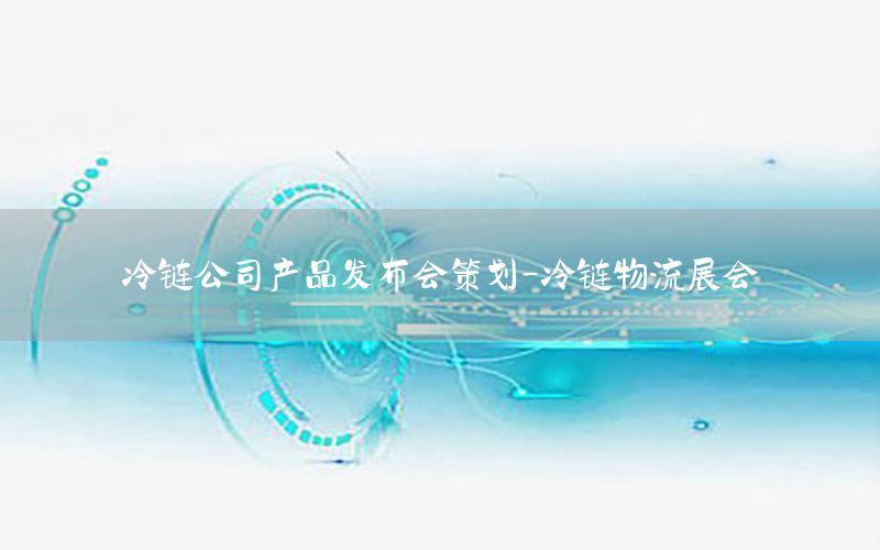 冷链公司产品发布会策划-冷链物流展会