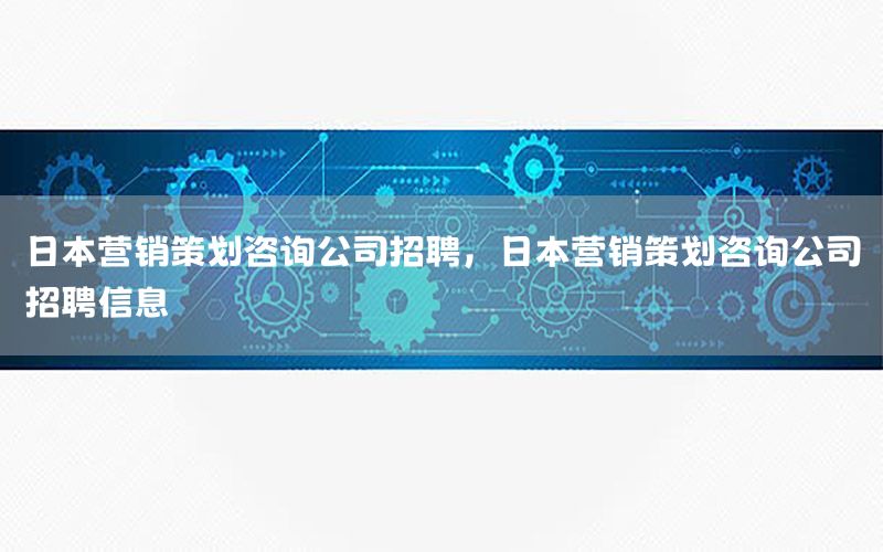 日本营销策划咨询公司招聘，日本营销策划咨询公司招聘信息
