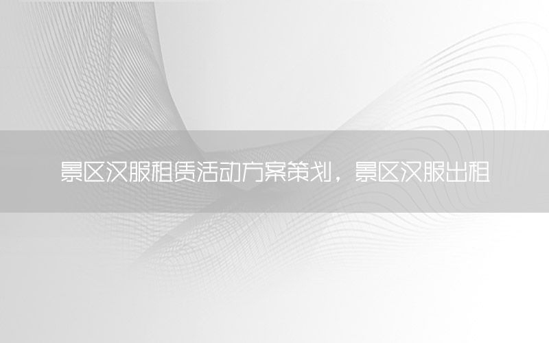 景区汉服租赁活动方案策划，景区汉服出租