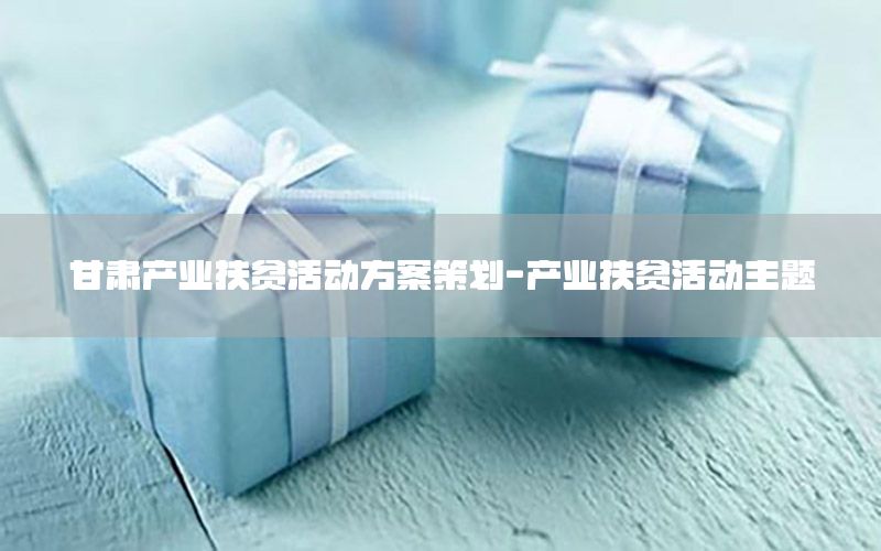 甘肃产业扶贫活动方案策划-产业扶贫活动主题