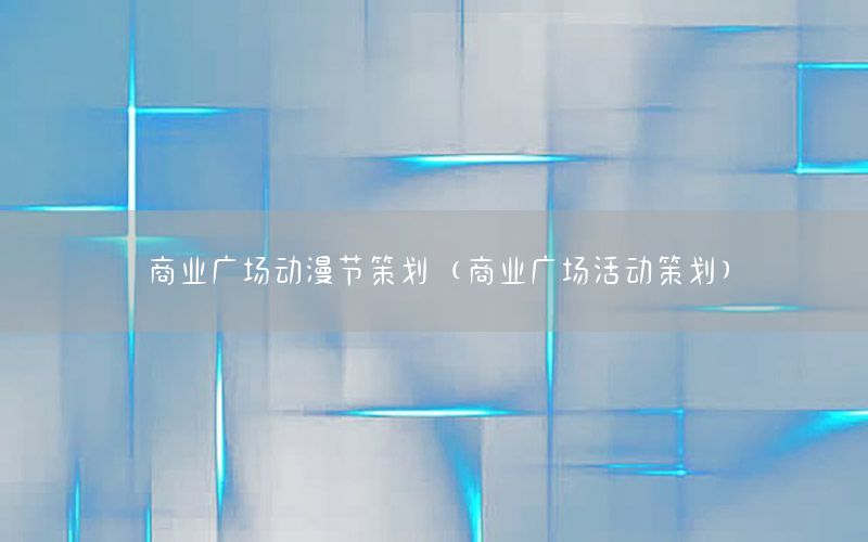 商业广场动漫节策划（商业广场活动策划）