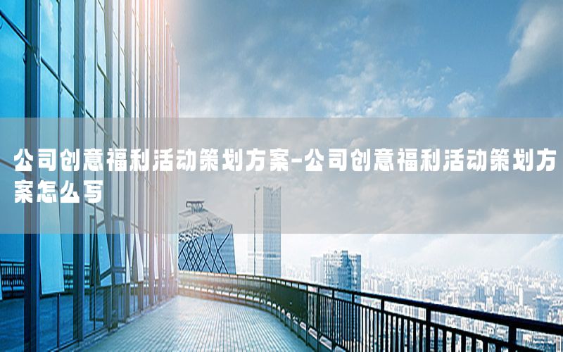 公司创意福利活动策划方案-公司创意福利活动策划方案怎么写