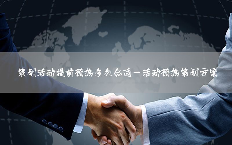 策划活动提前预热多久合适-活动预热策划方案