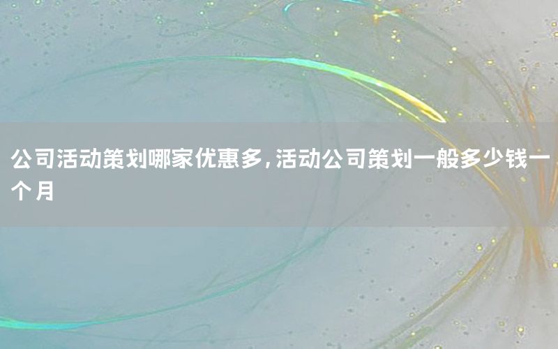 公司活动策划哪家优惠多，活动公司策划一般多少钱一个月