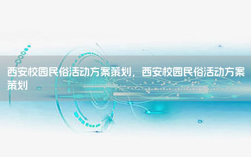 西安校园民俗活动方案策划，西安校园民俗活动方案策划