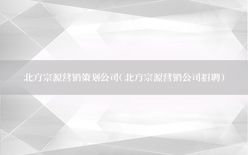 北方宗源营销策划公司（北方宗源营销公司招聘）