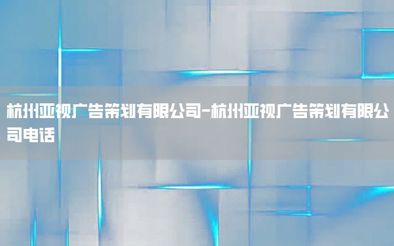 杭州亚视广告策划有限公司-杭州亚视广告策划有限公司电话